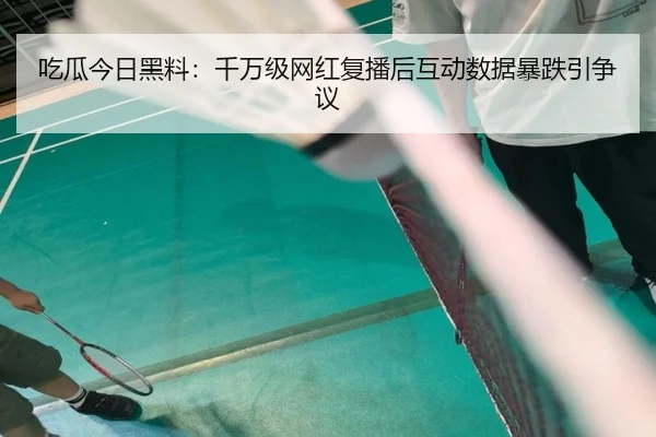 吃瓜今日黑料：千万级网红复播后互动数据暴跌引争议