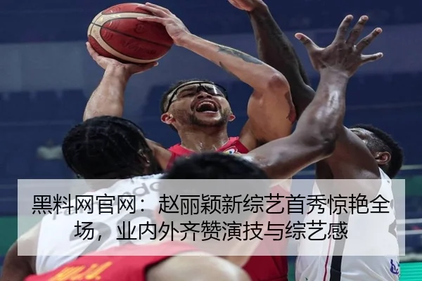 黑料网官网：赵丽颖新综艺首秀惊艳全场，业内外齐赞演技与综艺感