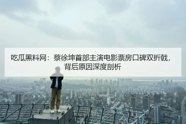 吃瓜黑料网：蔡徐坤首部主演电影票房口碑双折戟，背后原因深度剖析