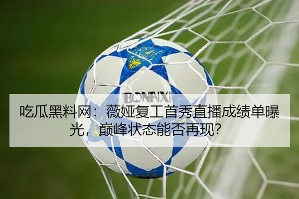吃瓜黑料网：薇娅复工首秀直播成绩单曝光，巅峰状态能否再现？